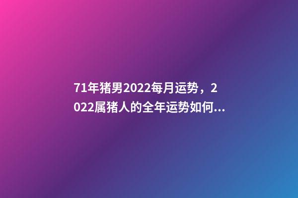 71年猪男2022每月运势，2022属猪人的全年运势如何 1971年属猪2022年运势，1971年属猪2022 年每月运势-第1张-观点-玄机派